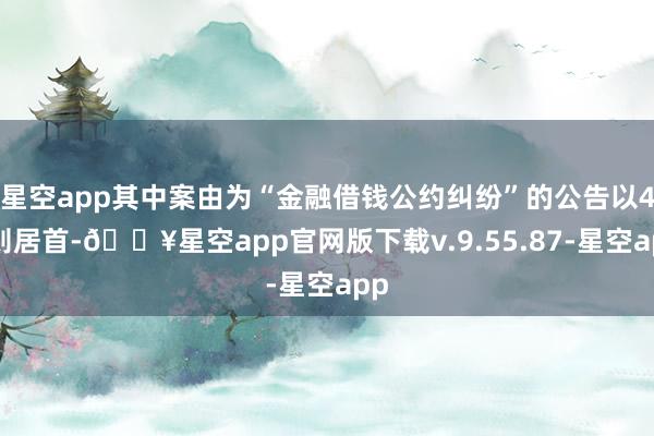 星空app其中案由为“金融借钱公约纠纷”的公告以45则居首-🔥星空app官网版下载v.9.55.87-星空app