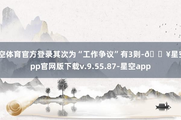 星空体育官方登录其次为“工作争议”有3则-🔥星空app官网版下载v.9.55.87-星空app