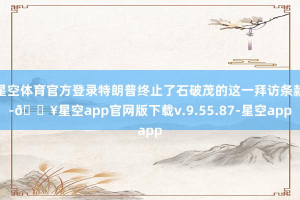 星空体育官方登录特朗普终止了石破茂的这一拜访条款-🔥星空app官网版下载v.9.55.87-星空app