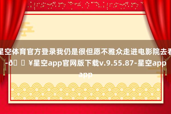 星空体育官方登录我仍是很但愿不雅众走进电影院去看-🔥星空app官网版下载v.9.55.87-星空app