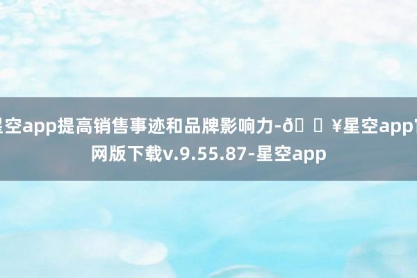 星空app提高销售事迹和品牌影响力-🔥星空app官网版下载v.9.55.87-星空app