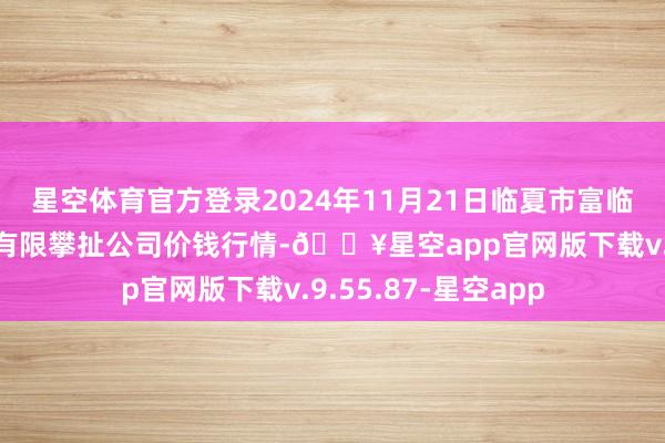 星空体育官方登录2024年11月21日临夏市富临农副居品批发阛阓有限攀扯公司价钱行情-🔥星空app官网版下载v.9.55.87-星空app