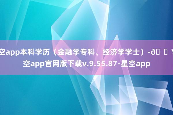 星空app本科学历（金融学专科、经济学学士）-🔥星空app官网版下载v.9.55.87-星空app