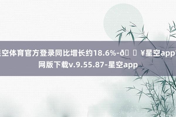 星空体育官方登录同比增长约18.6%-🔥星空app官网版下载v.9.55.87-星空app