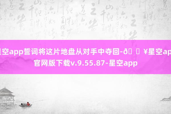 星空app誓词将这片地盘从对手中夺回-🔥星空app官网版下载v.9.55.87-星空app