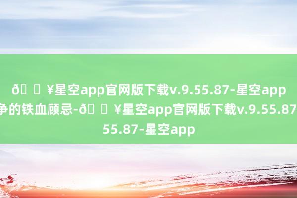 🔥星空app官网版下载v.9.55.87-星空app有抗日斗争的铁血顾忌-🔥星空app官网版下载v.9.55.87-星空app