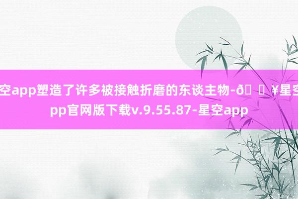 星空app塑造了许多被接触折磨的东谈主物-🔥星空app官网版下载v.9.55.87-星空app